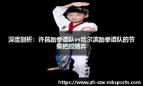深度剖析:许昌跆拳道队vs哈尔滨跆拳道队的节奏把控博弈