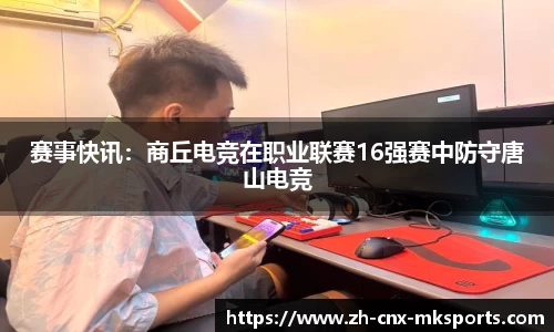 赛事快讯：商丘电竞在职业联赛16强赛中防守唐山电竞