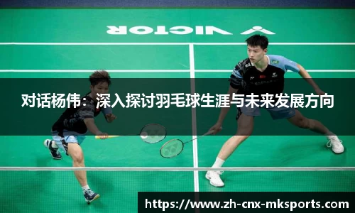 对话杨伟:深入探讨羽毛球生涯与未来发展方向