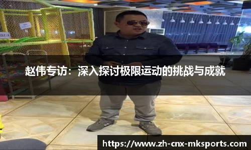 赵伟专访:深入探讨极限运动的挑战与成就